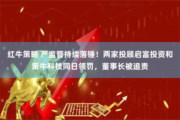 红牛策略 严监管持续落锤！两家投顾启富投资和策牛科技同日领罚，董事长被追责