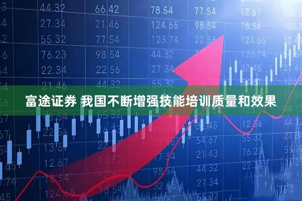 富途证券 我国不断增强技能培训质量和效果