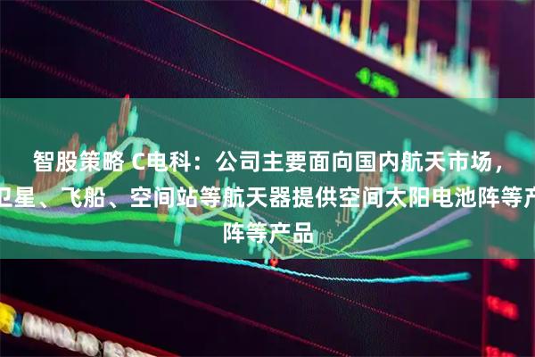 智股策略 C电科：公司主要面向国内航天市场，为卫星、飞船、空间站等航天器提供空间太阳电池阵等产品