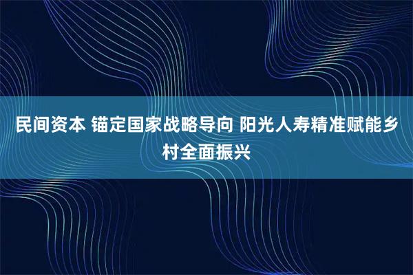 民间资本 锚定国家战略导向 阳光人寿精准赋能乡村全面振兴