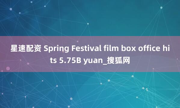 星速配资 Spring Festival film box office hits 5.75B yuan_搜狐网