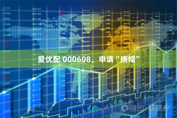 爱优配 000608，申请“摘帽”