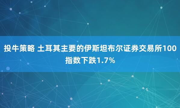 投牛策略 土耳其主要的伊斯坦布尔证券交易所100指数下跌1.7%
