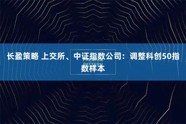 长盈策略 上交所、中证指数公司：调整科创50指数样本