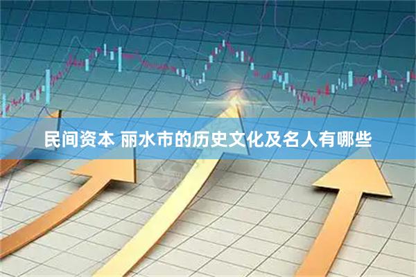 民间资本 丽水市的历史文化及名人有哪些