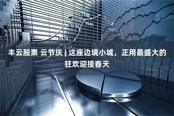 丰云股票 云节庆 | 这座边境小城，正用最盛大的狂欢迎接春天