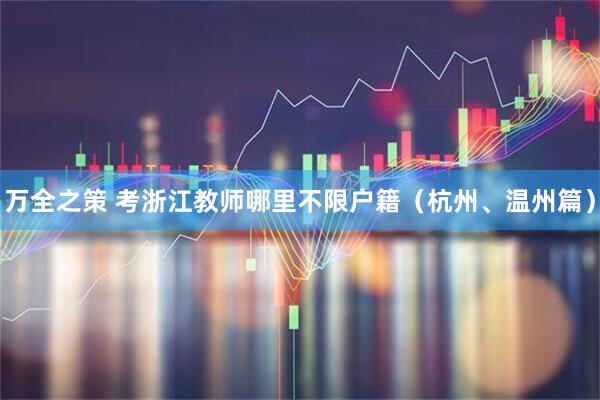 万全之策 考浙江教师哪里不限户籍（杭州、温州篇）