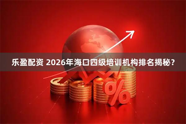 乐盈配资 2026年海口四级培训机构排名揭秘？