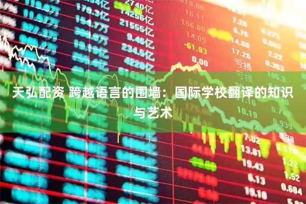 天弘配资 跨越语言的围墙：国际学校翻译的知识与艺术