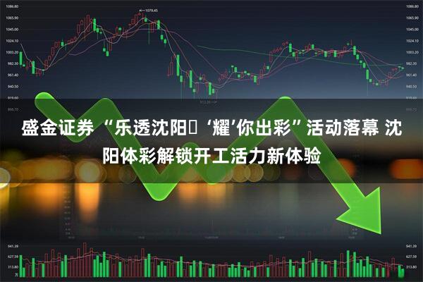 盛金证券 “乐透沈阳・‘耀’你出彩”活动落幕 沈阳体彩解锁开工活力新体验