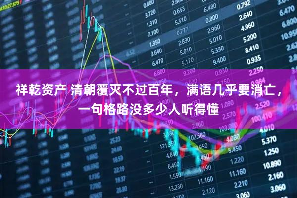 祥乾资产 清朝覆灭不过百年，满语几乎要消亡，一句格路没多少人听得懂