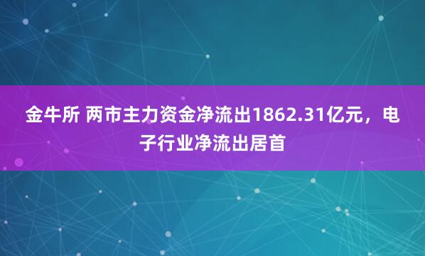 金牛所 两市主力资金净流出1862.31亿元，电子行业净流出居首