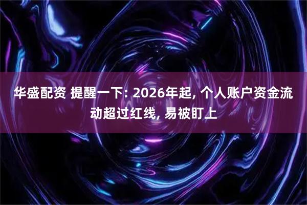 华盛配资 提醒一下: 2026年起, 个人账户资金流动超过红线, 易被盯上
