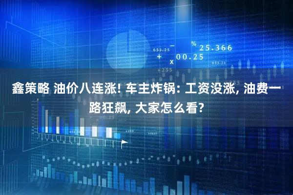鑫策略 油价八连涨! 车主炸锅: 工资没涨, 油费一路狂飙, 大家怎么看?