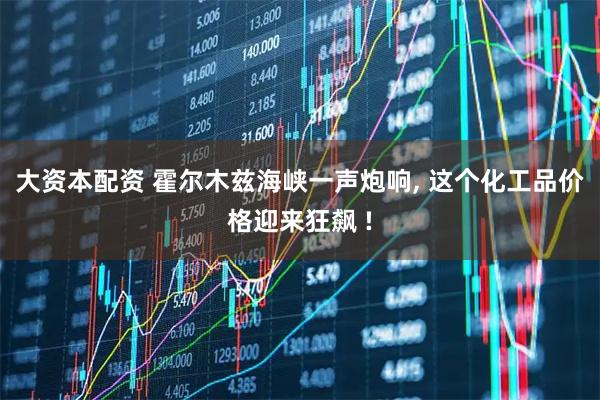 大资本配资 霍尔木兹海峡一声炮响, 这个化工品价格迎来狂飙 !