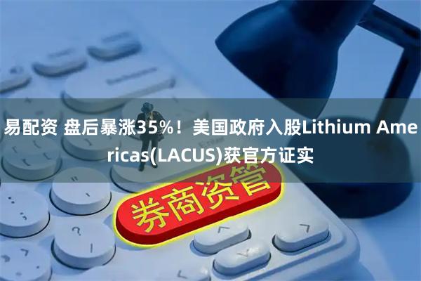 易配资 盘后暴涨35%！美国政府入股Lithium Americas(LACUS)获官方证实