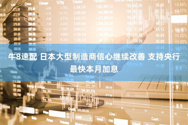 牛8速配 日本大型制造商信心继续改善 支持央行最快本月加息
