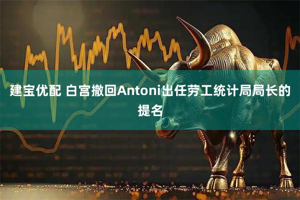 建宝优配 白宫撤回Antoni出任劳工统计局局长的提名