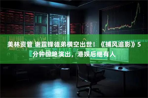 美林资管 谢霆锋徒弟横空出世！《捕风追影》5分钟惊艳演出，港娱后继有人
