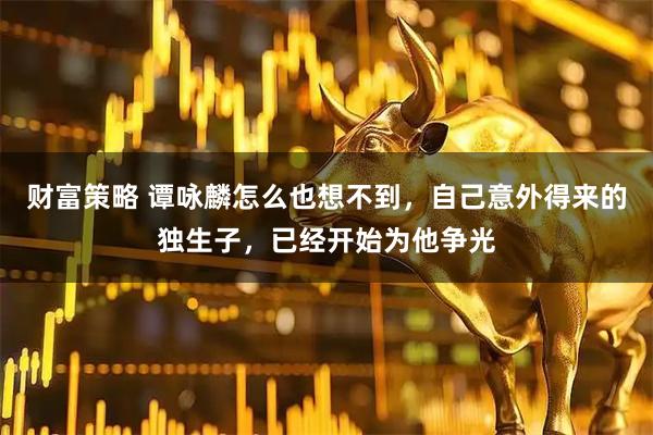 财富策略 谭咏麟怎么也想不到，自己意外得来的独生子，已经开始为他争光