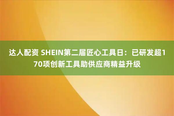 达人配资 SHEIN第二届匠心工具日：已研发超170项创新工具助供应商精益升级
