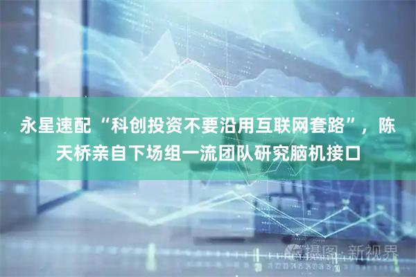 永星速配 “科创投资不要沿用互联网套路”，陈天桥亲自下场组一流团队研究脑机接口
