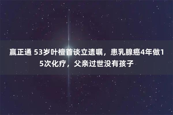 赢正通 53岁叶檀首谈立遗嘱，患乳腺癌4年做15次化疗，父亲过世没有孩子