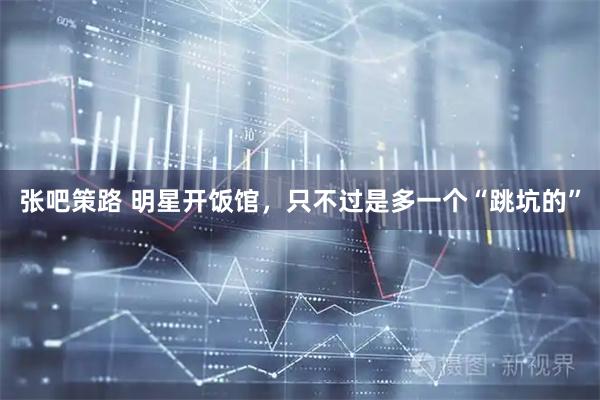 张吧策路 明星开饭馆，只不过是多一个“跳坑的”